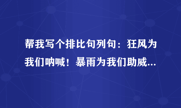 帮我写个排比句列句：狂风为我们呐喊！暴雨为我们助威！巨浪为我们加油