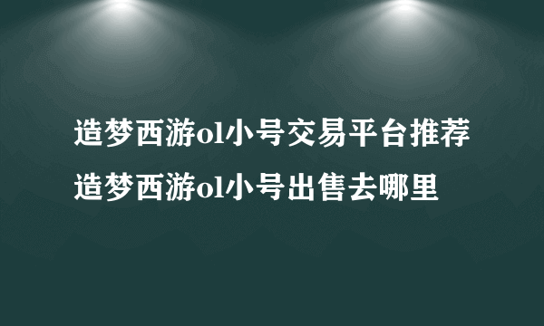 造梦西游ol小号交易平台推荐 造梦西游ol小号出售去哪里