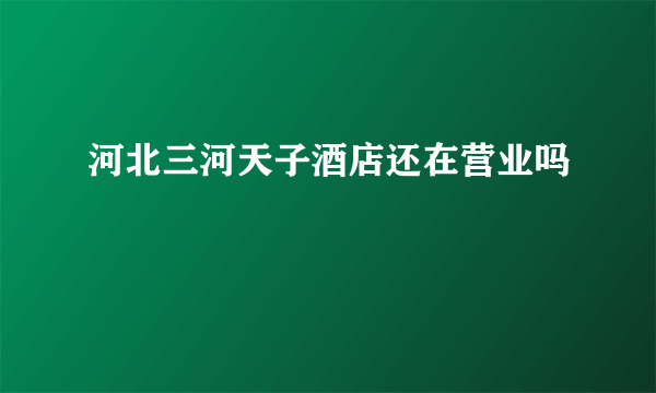 河北三河天子酒店还在营业吗