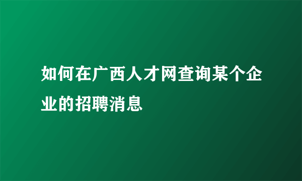 如何在广西人才网查询某个企业的招聘消息