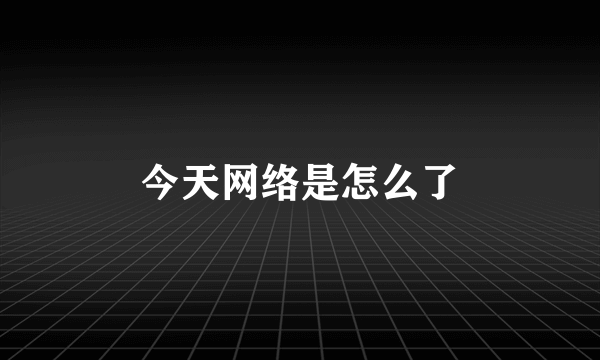 今天网络是怎么了