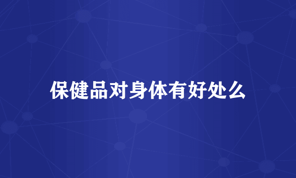 保健品对身体有好处么