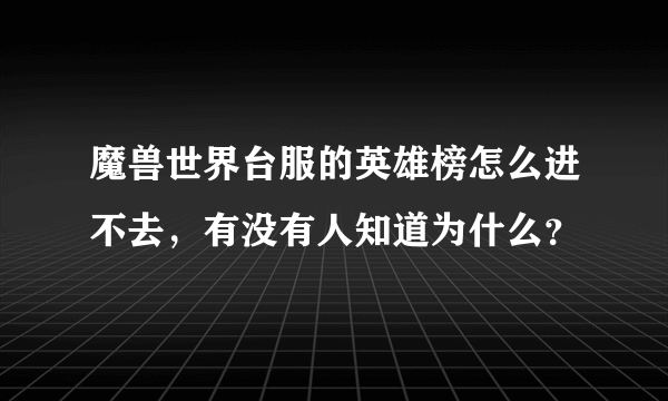 魔兽世界台服的英雄榜怎么进不去，有没有人知道为什么？