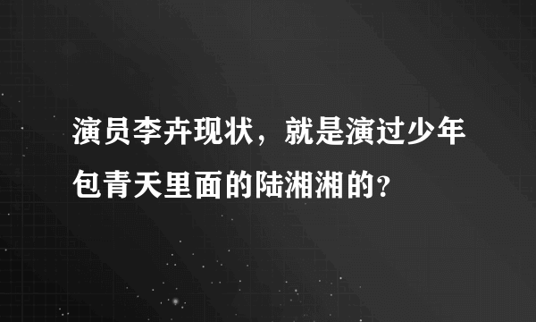 演员李卉现状，就是演过少年包青天里面的陆湘湘的？