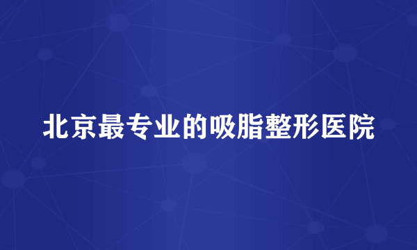 北京最专业的吸脂整形医院