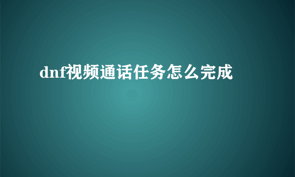 dnf视频通话任务怎么完成