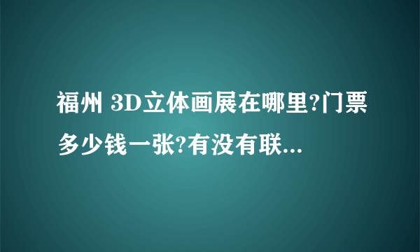 福州 3D立体画展在哪里?门票多少钱一张?有没有联系电话?谁能提供团购的地址就更好了，谢谢!!!