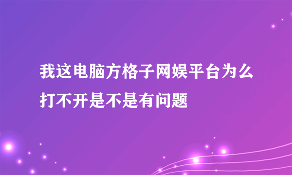 我这电脑方格子网娱平台为么打不开是不是有问题