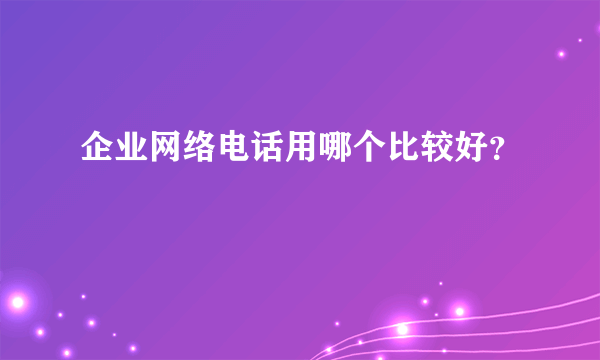 企业网络电话用哪个比较好？