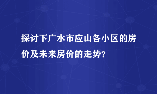 探讨下广水市应山各小区的房价及未来房价的走势？