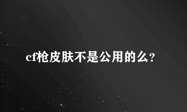 cf枪皮肤不是公用的么？