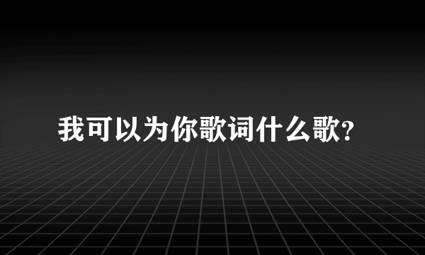 我可以为你歌词什么歌？