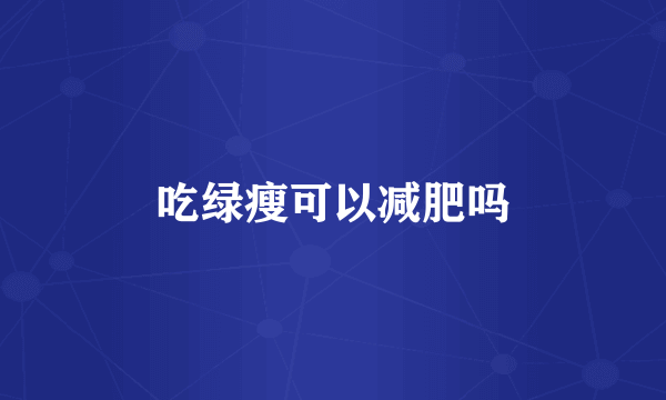 吃绿瘦可以减肥吗
