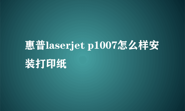惠普laserjet p1007怎么样安装打印纸