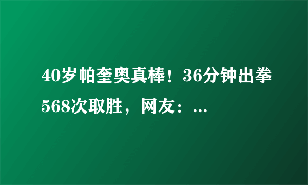 40岁帕奎奥真棒！36分钟出拳568次取胜，网友：比梅威瑟更强