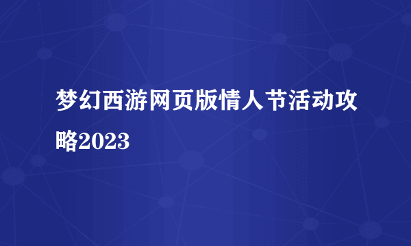 梦幻西游网页版情人节活动攻略2023