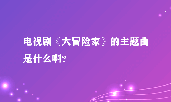 电视剧《大冒险家》的主题曲是什么啊？