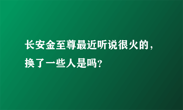 长安金至尊最近听说很火的，换了一些人是吗？