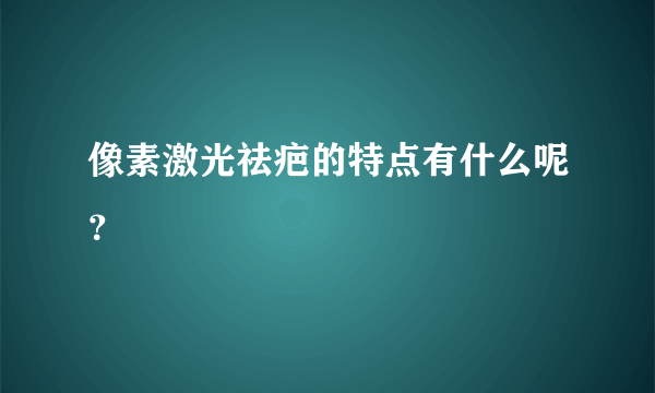 像素激光祛疤的特点有什么呢？