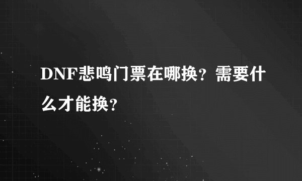 DNF悲鸣门票在哪换？需要什么才能换？