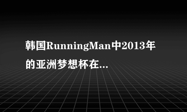 韩国RunningMan中2013年的亚洲梦想杯在上海录制的具体日期