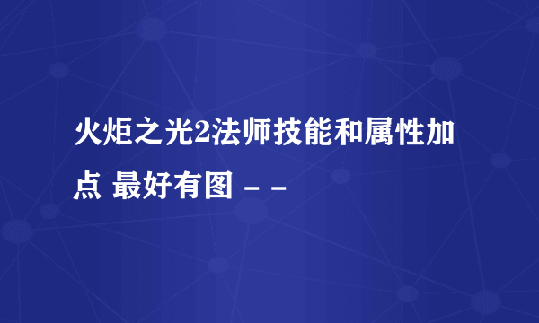 火炬之光2法师技能和属性加点 最好有图 - -