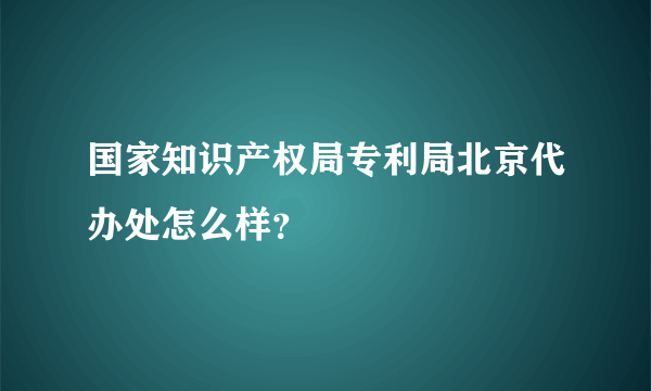国家知识产权局专利局北京代办处怎么样？