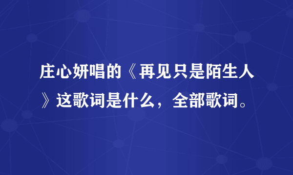庄心妍唱的《再见只是陌生人》这歌词是什么，全部歌词。