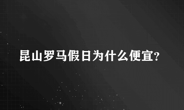 昆山罗马假日为什么便宜？