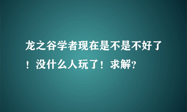龙之谷学者现在是不是不好了！没什么人玩了！求解？