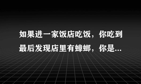 如果进一家饭店吃饭，你吃到最后发现店里有蟑螂，你是跟店家说呢还是不说？另外店里吃饭的人很多