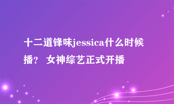 十二道锋味jessica什么时候播？ 女神综艺正式开播