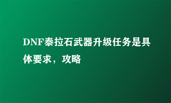DNF泰拉石武器升级任务是具体要求，攻略