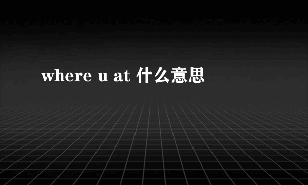 where u at 什么意思