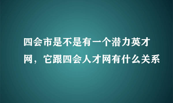 四会市是不是有一个潜力英才网，它跟四会人才网有什么关系