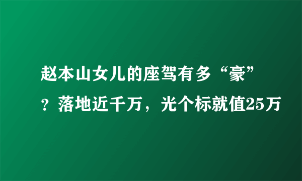 赵本山女儿的座驾有多“豪”？落地近千万，光个标就值25万