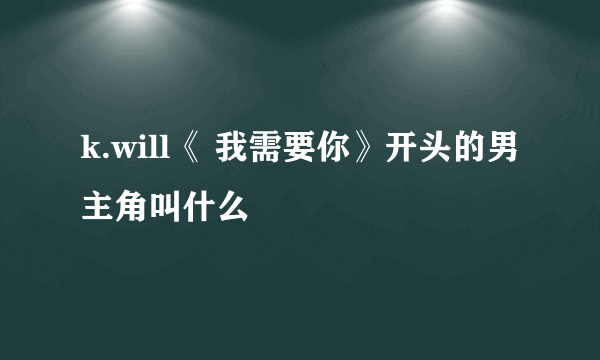 k.will《 我需要你》开头的男主角叫什么