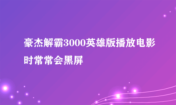 豪杰解霸3000英雄版播放电影时常常会黑屏