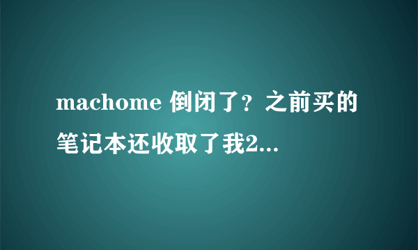 machome 倒闭了？之前买的笔记本还收取了我200元的VIP服务卡礼包费用。现在都是浮云了？？