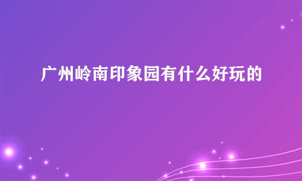 广州岭南印象园有什么好玩的