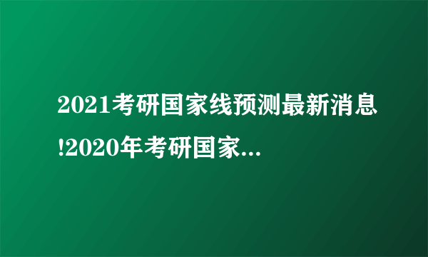 2021考研国家线预测最新消息!2020年考研国家分数线是多少?