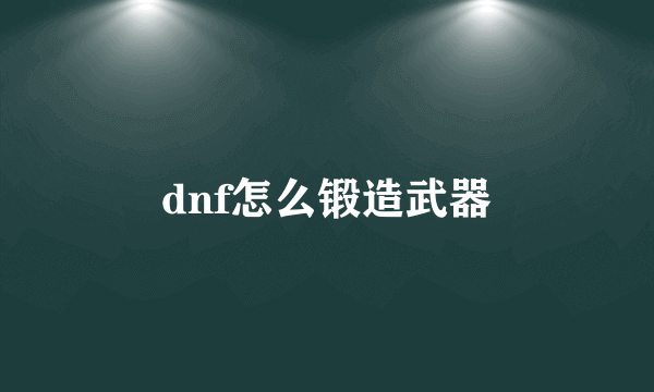 dnf怎么锻造武器