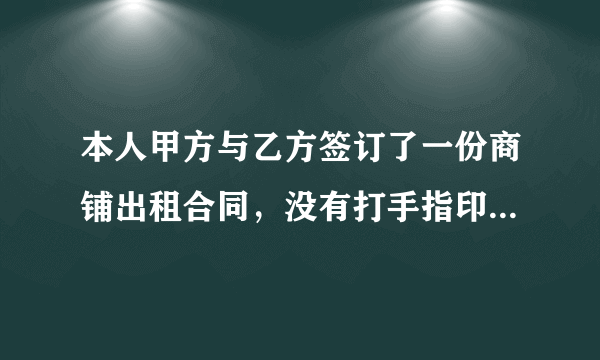 本人甲方与乙方签订了一份商铺出租合同，没有打手指印，和盖章，请问可以起到法律的作用吗？