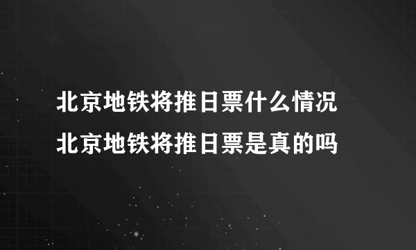 北京地铁将推日票什么情况 北京地铁将推日票是真的吗