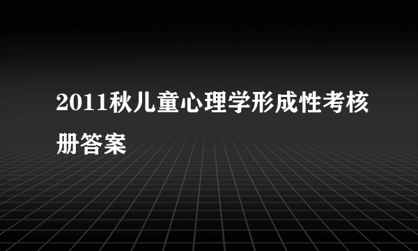 2011秋儿童心理学形成性考核册答案