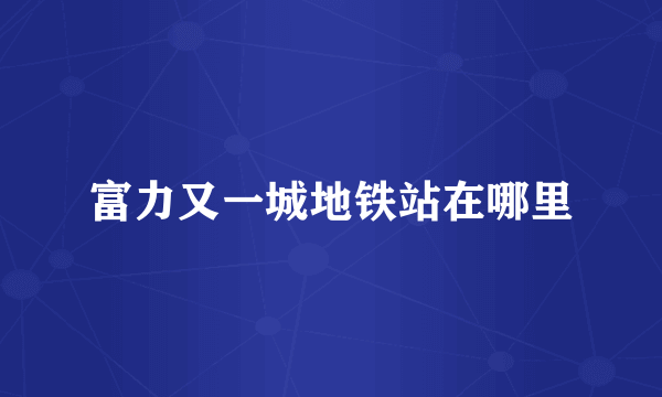 富力又一城地铁站在哪里