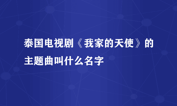 泰国电视剧《我家的天使》的主题曲叫什么名字