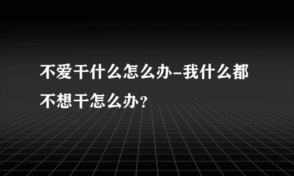 不爱干什么怎么办-我什么都不想干怎么办？