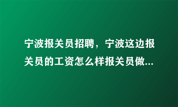 宁波报关员招聘，宁波这边报关员的工资怎么样报关员做那块工作比较好现场报