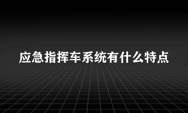 应急指挥车系统有什么特点